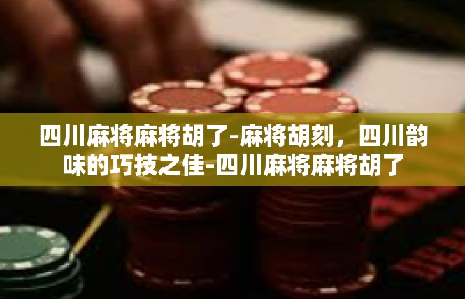 四川麻将麻将胡了-麻将胡刻，四川韵味的巧技之佳-四川麻将麻将胡了