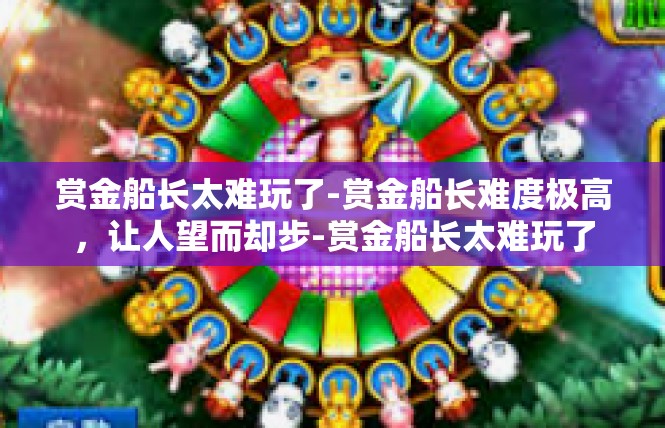 赏金船长太难玩了-赏金船长难度极高，让人望而却步-赏金船长太难玩了