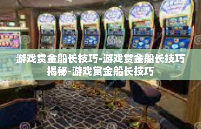 游戏赏金船长技巧-游戏赏金船长技巧揭秘-游戏赏金船长技巧