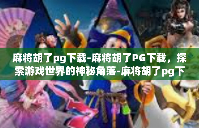 麻将胡了pg下载-麻将胡了PG下载，探索游戏世界的神秘角落-麻将胡了pg下载
