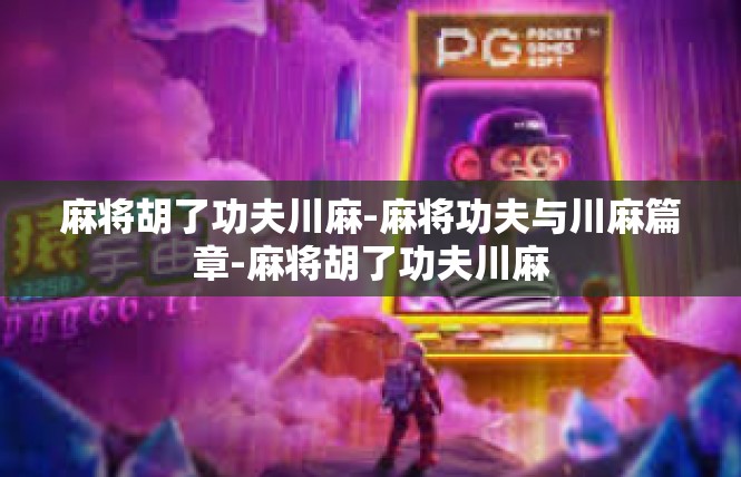 麻将胡了功夫川麻-麻将功夫与川麻篇章-麻将胡了功夫川麻