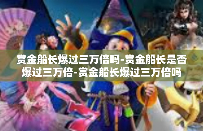 赏金船长爆过三万倍吗-赏金船长是否爆过三万倍-赏金船长爆过三万倍吗