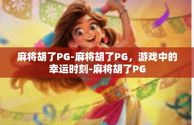 麻将胡了PG-麻将胡了PG，游戏中的幸运时刻-麻将胡了PG
