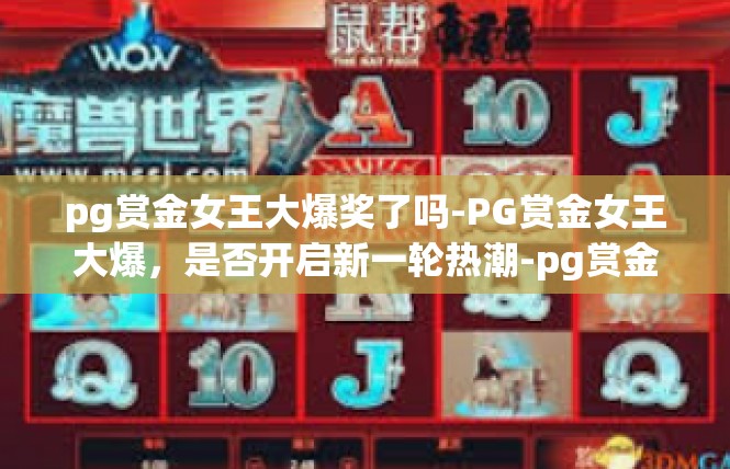 pg赏金女王大爆奖了吗-PG赏金女王大爆，是否开启新一轮热潮-pg赏金女王大爆奖了吗