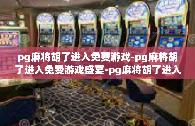 pg麻将胡了进入免费游戏-pg麻将胡了进入免费游戏盛宴-pg麻将胡了进入免费游戏