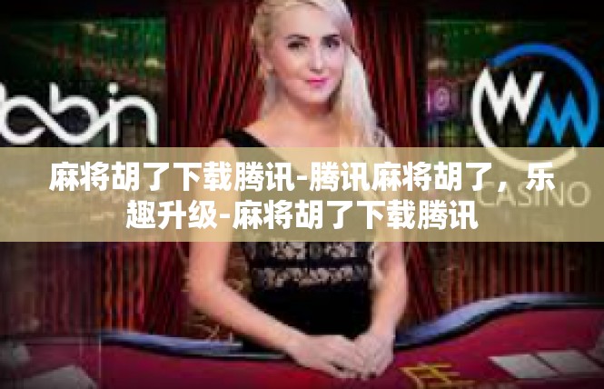 麻将胡了下载腾讯-腾讯麻将胡了，乐趣升级-麻将胡了下载腾讯