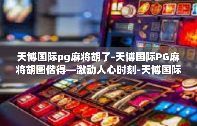 天博国际pg麻将胡了-天博国际PG麻将胡图偕得—激动人心时刻-天博国际pg麻将胡了