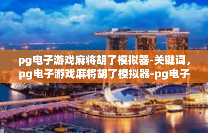 pg电子游戏麻将胡了模拟器-关键词，pg电子游戏麻将胡了模拟器-pg电子游戏麻将胡了模拟器