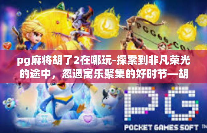 pg麻将胡了2在哪玩-探索到非凡荣光的途中，忽遇寓乐聚集的好时节—胡了2在哪里游玩？pg麻将胡了2在哪玩