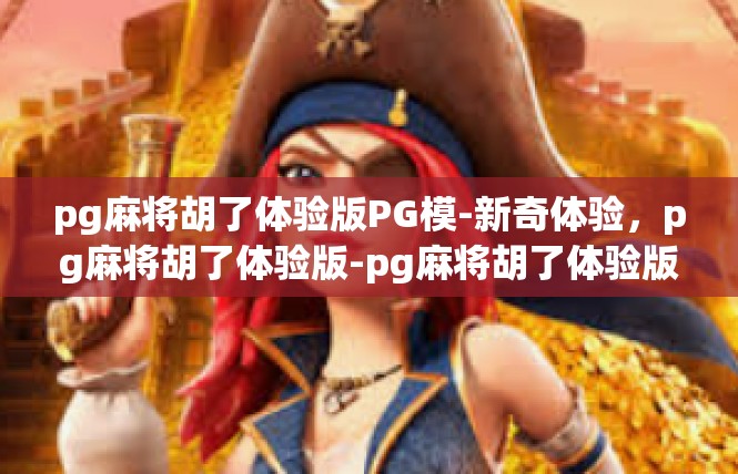pg麻将胡了体验版PG模-新奇体验，pg麻将胡了体验版-pg麻将胡了体验版PG模
