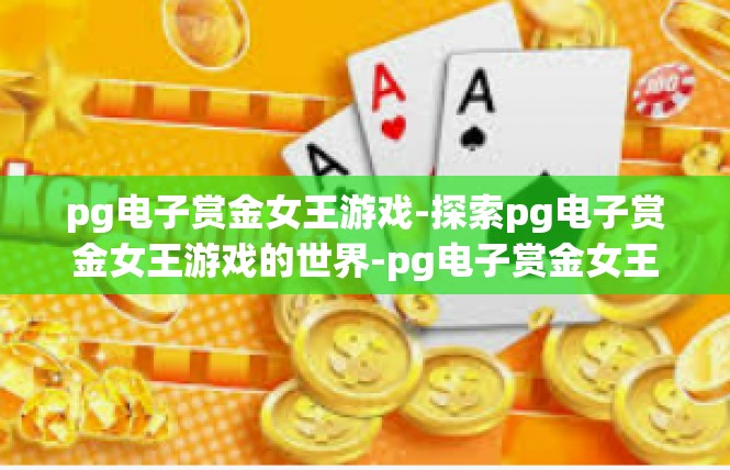 pg电子赏金女王游戏-探索pg电子赏金女王游戏的世界-pg电子赏金女王游戏