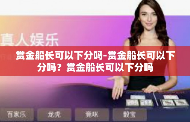 赏金船长可以下分吗-赏金船长可以下分吗？赏金船长可以下分吗