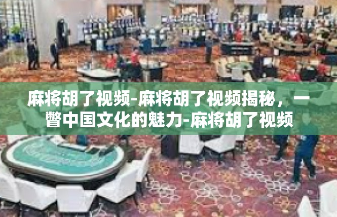 麻将胡了视频-麻将胡了视频揭秘，一瞥中国文化的魅力-麻将胡了视频
