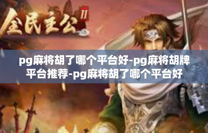 pg麻将胡了哪个平台好-pg麻将胡牌平台推荐-pg麻将胡了哪个平台好