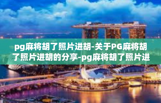 pg麻将胡了照片进胡-关于PG麻将胡了照片进胡的分享-pg麻将胡了照片进胡