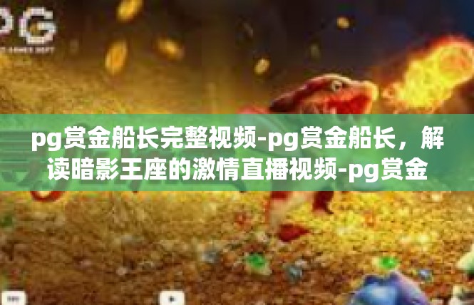 pg赏金船长完整视频-pg赏金船长，解读暗影王座的激情直播视频-pg赏金船长完整视频