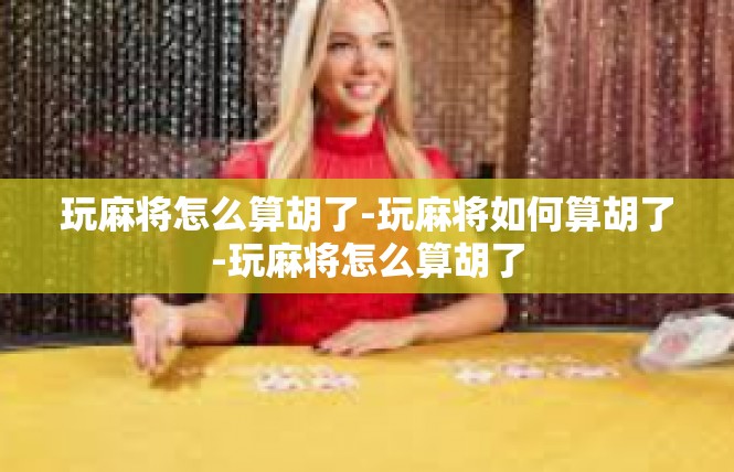 玩麻将怎么算胡了-玩麻将如何算胡了-玩麻将怎么算胡了