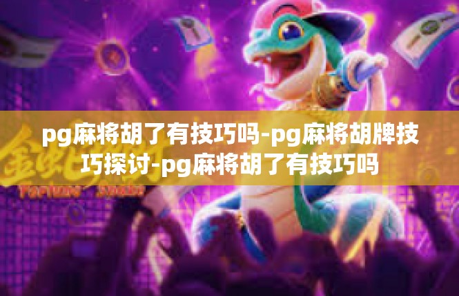 pg麻将胡了有技巧吗-pg麻将胡牌技巧探讨-pg麻将胡了有技巧吗