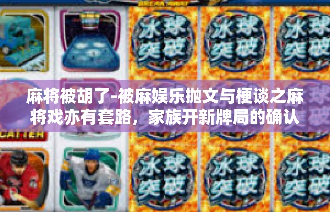 麻将被胡了-被麻娱乐抛文与梗谈之麻将戏亦有套路，家族开新牌局的确认书-麻将被胡了