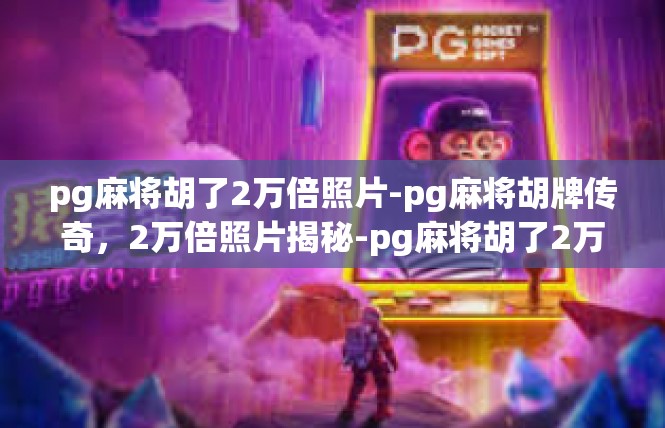 pg麻将胡了2万倍照片-pg麻将胡牌传奇，2万倍照片揭秘-pg麻将胡了2万倍照片