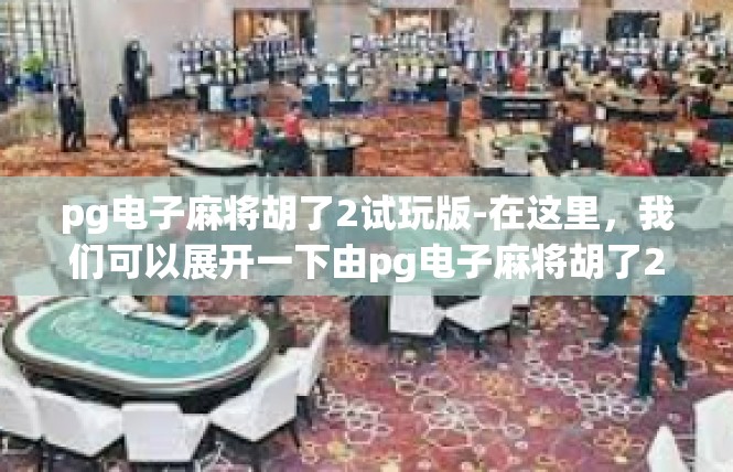 pg电子麻将胡了2试玩版-在这里，我们可以展开一下由pg电子麻将胡了2试玩版为主关键词创作的文章，pg电子麻将胡了2试玩版