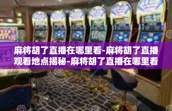 麻将胡了直播在哪里看-麻将胡了直播观看地点揭秘-麻将胡了直播在哪里看