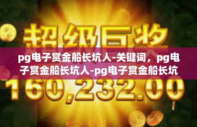 pg电子赏金船长坑人-关键词，pg电子赏金船长坑人-pg电子赏金船长坑人