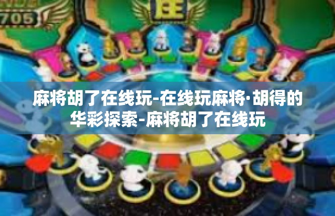 麻将胡了在线玩-在线玩麻将·胡得的华彩探索-麻将胡了在线玩