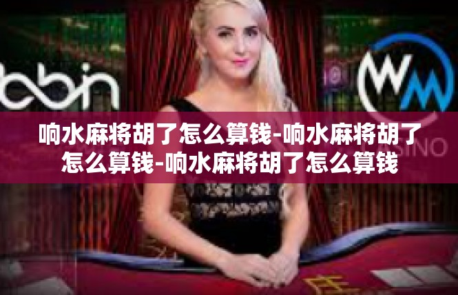 响水麻将胡了怎么算钱-响水麻将胡了怎么算钱-响水麻将胡了怎么算钱