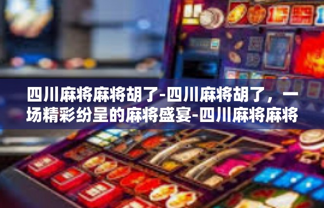 四川麻将麻将胡了-四川麻将胡了，一场精彩纷呈的麻将盛宴-四川麻将麻将胡了