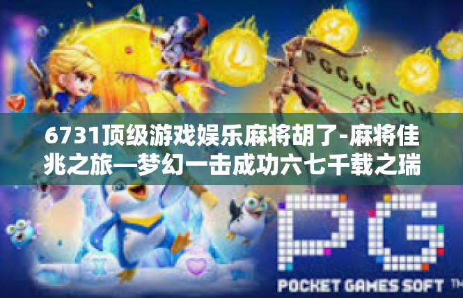 6731顶级游戏娱乐麻将胡了-麻将佳兆之旅—梦幻一击成功六七千载之瑞瑞游戏6731-6731顶级游戏娱乐麻将胡了