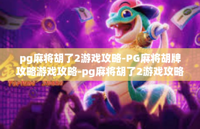 pg麻将胡了2游戏攻略-PG麻将胡牌攻略游戏攻略-pg麻将胡了2游戏攻略