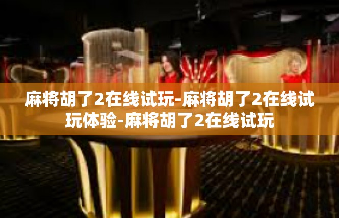 麻将胡了2在线试玩-麻将胡了2在线试玩体验-麻将胡了2在线试玩