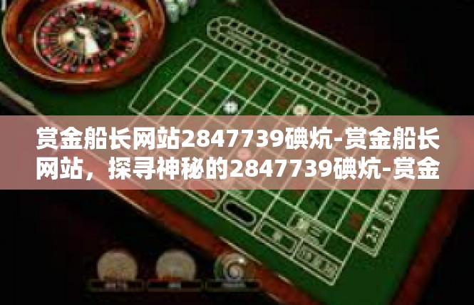 赏金船长网站2847739碘炕-赏金船长网站，探寻神秘的2847739碘炕-赏金船长网站2847739碘炕
