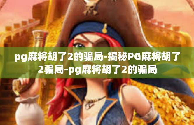 pg麻将胡了2的骗局-揭秘PG麻将胡了2骗局-pg麻将胡了2的骗局