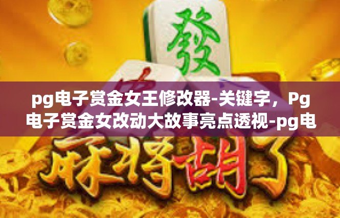 pg电子赏金女王修改器-关键字，Pg电子赏金女改动大故事亮点透视-pg电子赏金女王修改器