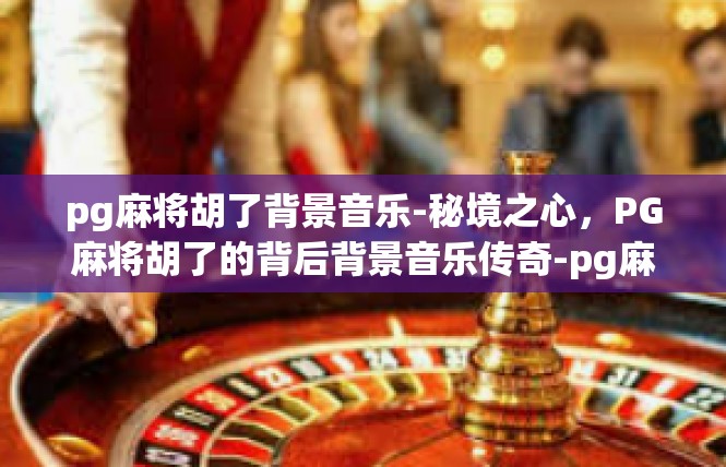 pg麻将胡了背景音乐-秘境之心，PG麻将胡了的背后背景音乐传奇-pg麻将胡了背景音乐