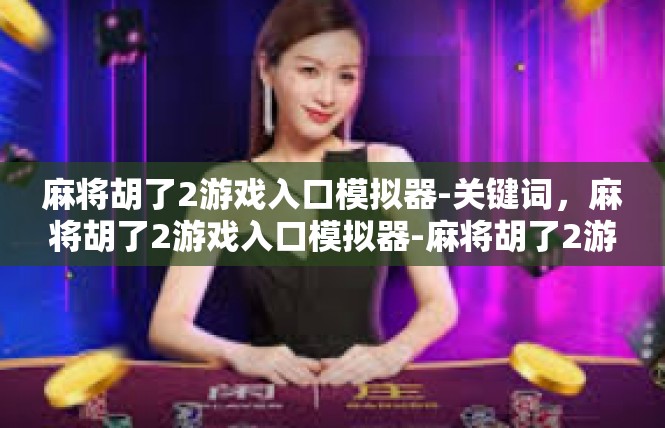 麻将胡了2游戏入口模拟器-关键词，麻将胡了2游戏入口模拟器-麻将胡了2游戏入口模拟器