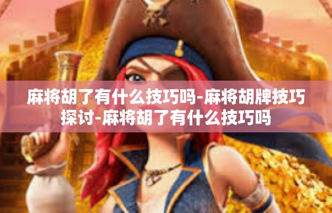 麻将胡了有什么技巧吗-麻将胡牌技巧探讨-麻将胡了有什么技巧吗