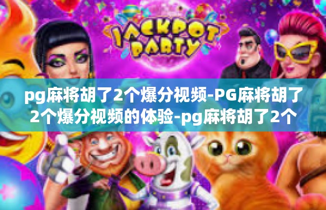 pg麻将胡了2个爆分视频-PG麻将胡了2个爆分视频的体验-pg麻将胡了2个爆分视频