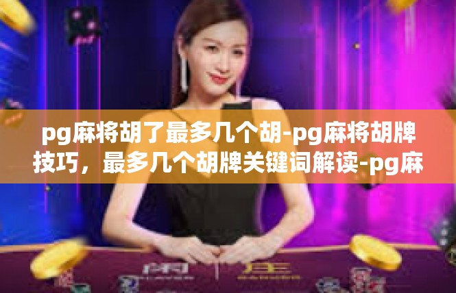 pg麻将胡了最多几个胡-pg麻将胡牌技巧，最多几个胡牌关键词解读-pg麻将胡了最多几个胡