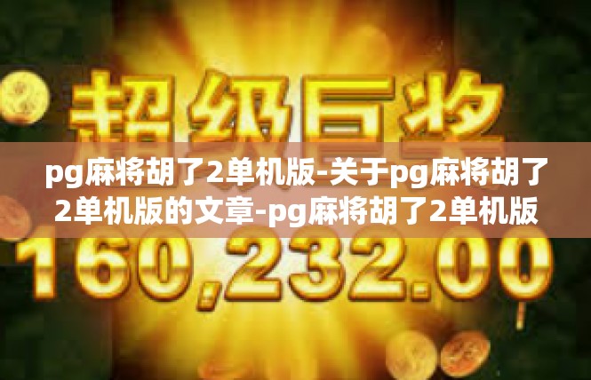 pg麻将胡了2单机版-关于pg麻将胡了2单机版的文章-pg麻将胡了2单机版