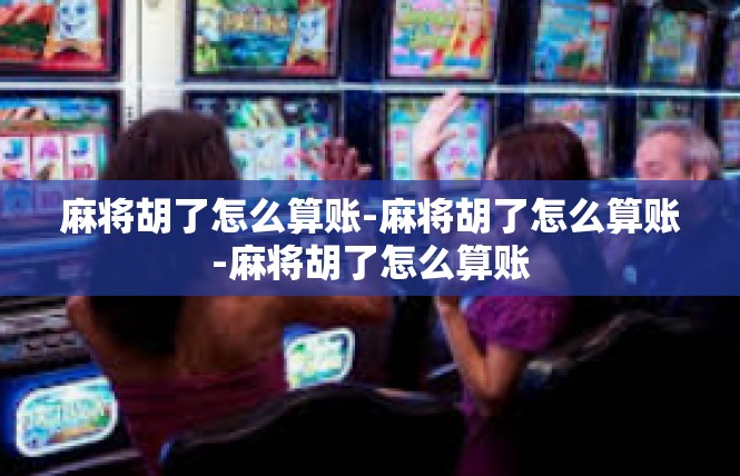 麻将胡了怎么算账-麻将胡了怎么算账-麻将胡了怎么算账