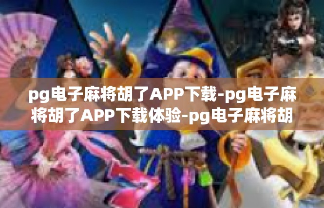 pg电子麻将胡了APP下载-pg电子麻将胡了APP下载体验-pg电子麻将胡了APP下载
