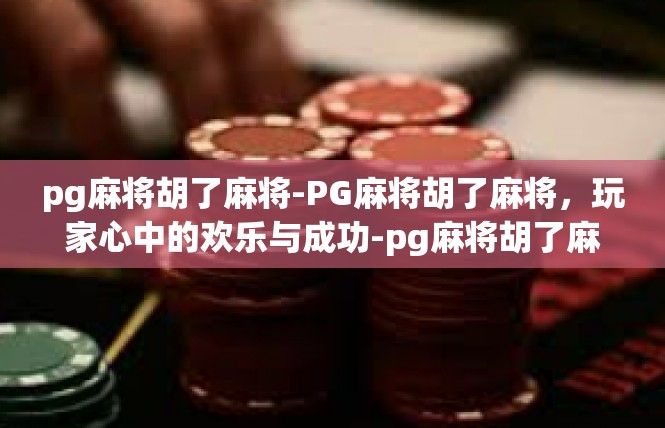 pg麻将胡了麻将-PG麻将胡了麻将，玩家心中的欢乐与成功-pg麻将胡了麻将