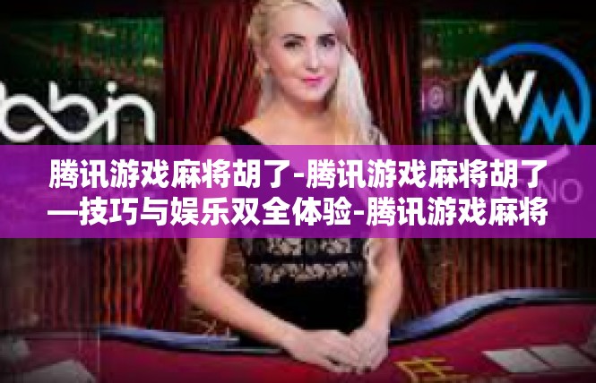 腾讯游戏麻将胡了-腾讯游戏麻将胡了—技巧与娱乐双全体验-腾讯游戏麻将胡了