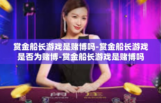 赏金船长游戏是赌博吗-赏金船长游戏是否为赌博-赏金船长游戏是赌博吗