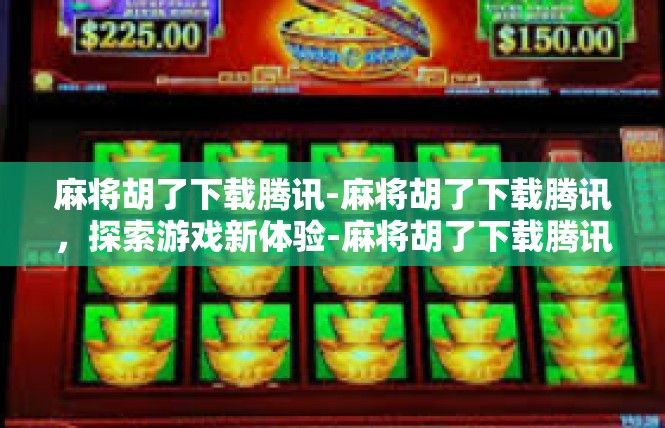 麻将胡了下载腾讯-麻将胡了下载腾讯，探索游戏新体验-麻将胡了下载腾讯