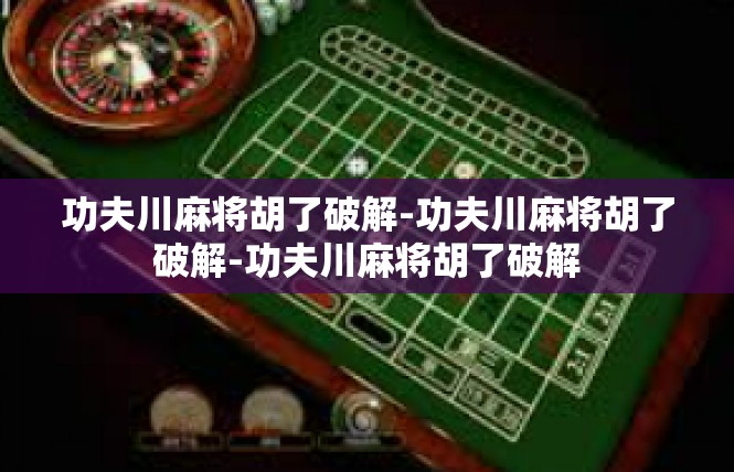 功夫川麻将胡了破解-功夫川麻将胡了破解-功夫川麻将胡了破解
