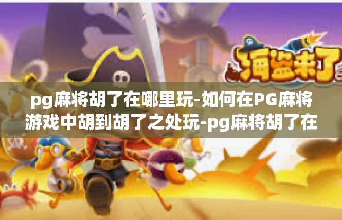 pg麻将胡了在哪里玩-如何在PG麻将游戏中胡到胡了之处玩-pg麻将胡了在哪里玩